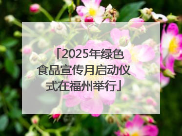 2025年绿色食品宣传月启动仪式在福州举行