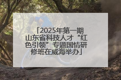2025年第一期山东省科技人才“红色引领”专题国情研修班在威海举办