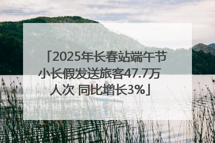 2025年长春站端午节小长假发送旅客47.7万人次 同比增长3%
