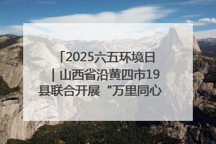 2025六五环境日｜山西省沿黄四市19县联合开展“万里同心，共护黄河”环保志愿者助力一泓清水入黄河公益活动