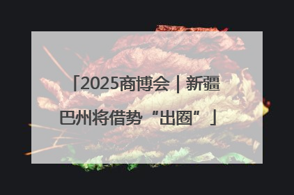 2025商博会｜新疆巴州将借势“出圈”