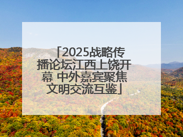 2025战略传播论坛江西上饶开幕 中外嘉宾聚焦文明交流互鉴