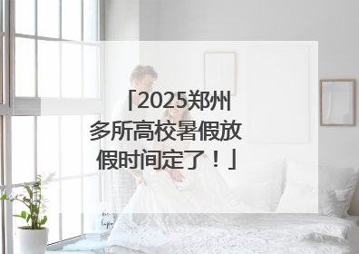 2025郑州多所高校暑假放假时间定了！