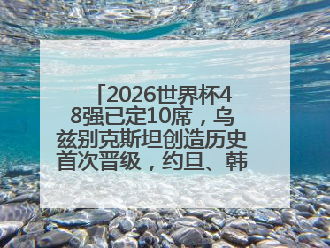 2026世界杯48强已定10席，乌兹别克斯坦创造历史首次晋级，约旦、韩国获出线名额