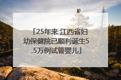 25年来 江西省妇幼保健院已顺利诞生5.5万例试管婴儿