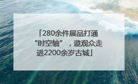 280余件展品打通“时空轴”，邀观众走进2200余岁古城