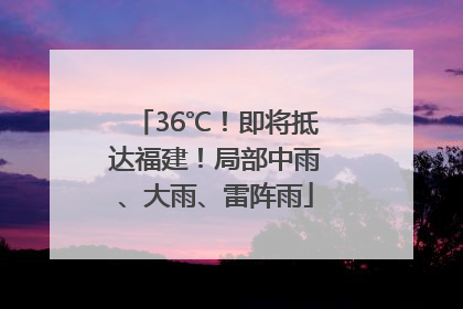 36℃！即将抵达福建！局部中雨、大雨、雷阵雨