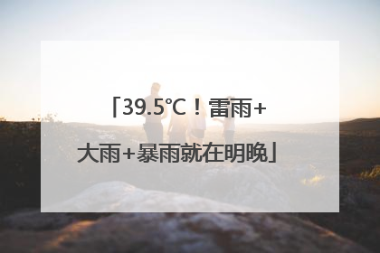 39.5℃！雷雨+大雨+暴雨就在明晚