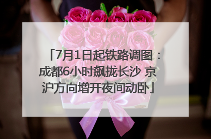 7月1日起铁路调图：成都6小时飙拢长沙 京沪方向增开夜间动卧