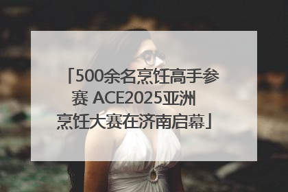 500余名烹饪高手参赛 ACE2025亚洲烹饪大赛在济南启幕