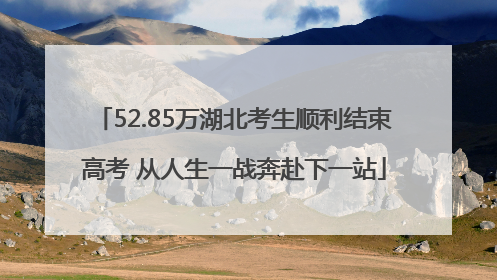 52.85万湖北考生顺利结束高考 从人生一战奔赴下一站
