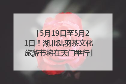 5月19日至5月21日！湖北陆羽茶文化旅游节将在天门举行