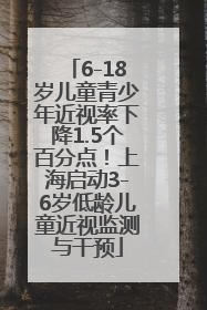 6-18岁儿童青少年近视率下降1.5个百分点！上海启动3-6岁低龄儿童近视监测与干预
