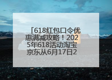 618红包口令优惠满减攻略！2025年618活动淘宝京东从6月17日20点开始买到6月18日最便宜划算！