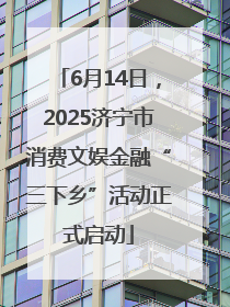 6月14日，2025济宁市消费文娱金融“三下乡”活动正式启动