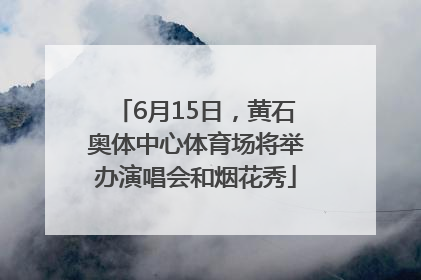 6月15日，黄石奥体中心体育场将举办演唱会和烟花秀