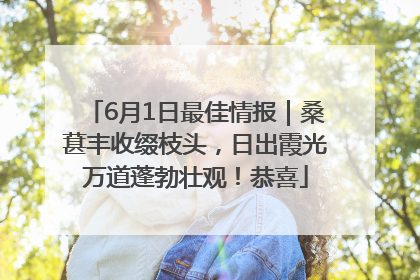 6月1日最佳情报｜桑葚丰收缀枝头，日出霞光万道蓬勃壮观！恭喜