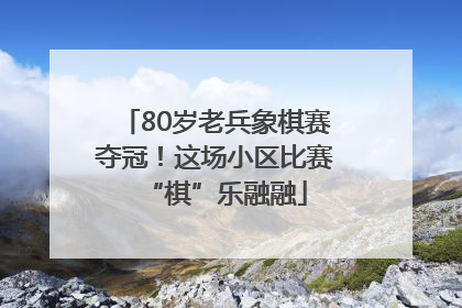80岁老兵象棋赛夺冠！这场小区比赛“棋”乐融融