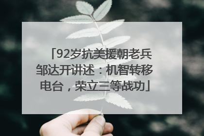 92岁抗美援朝老兵邹达开讲述：机智转移电台，荣立三等战功