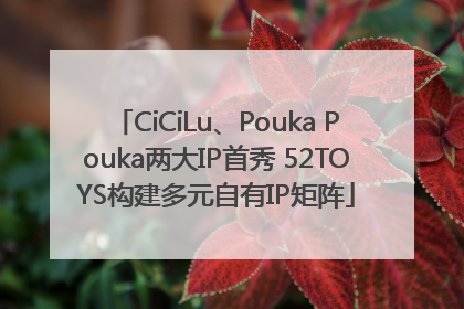 CiCiLu、Pouka Pouka两大IP首秀 52TOYS构建多元自有IP矩阵
