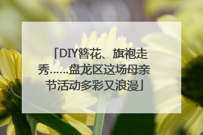 DIY簪花、旗袍走秀……盘龙区这场母亲节活动多彩又浪漫