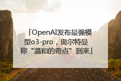 OpenAI发布最强模型o3-pro，奥尔特曼称“温和的奇点”到来
