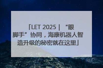 LET 2025｜“眼脚手”协同，海康机器人智造升级的秘密就在这里