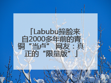 Labubu撞脸来自2000多年前的青铜“当卢” 网友：真正的“限量版”