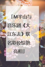 M半山与音乐剧《大江东去》联名彩妆惊艳亮相