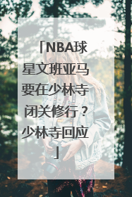 NBA球星文班亚马要在少林寺闭关修行？少林寺回应